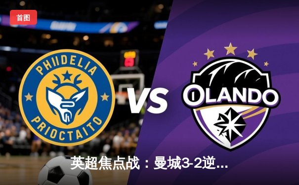 英超焦点战：曼城3-2逆转利物浦，哈兰德双响锁定胜利