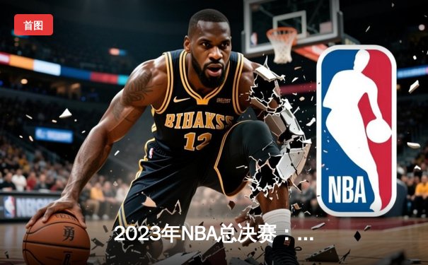 2023年NBA总决赛：掘金主场力克热火，约基奇三双率队夺队史首冠