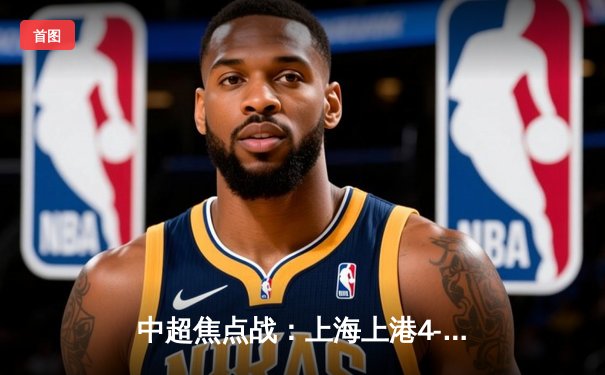 中超焦点战：上海上港4-1大胜广州恒大，奥斯卡独造三球闪耀全场