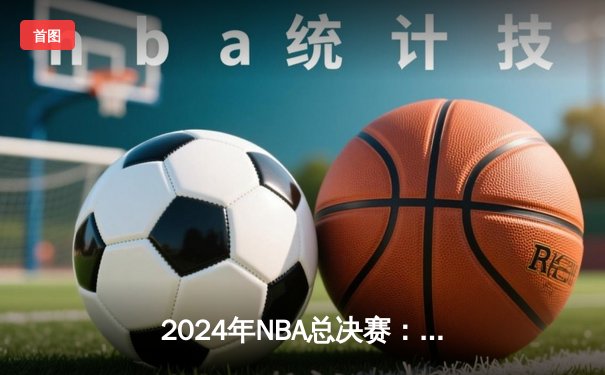 2024年NBA总决赛：凯尔特人险胜独行侠夺冠，杰伦·布朗荣膺FMVP