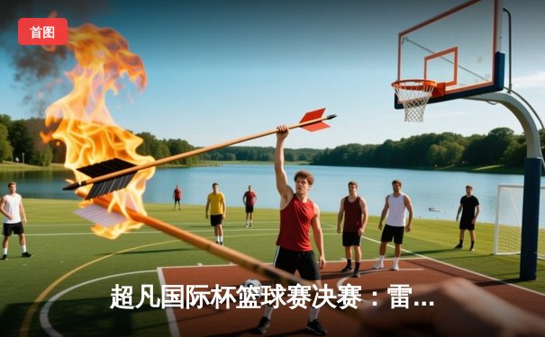 超凡国际杯篮球赛决赛：雷霆队加时险胜老鹰，杜兰特独揽45分创纪录