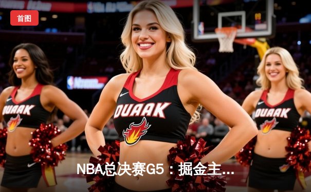 NBA总决赛G5：掘金主场险胜热火，约基奇三双率队夺赛点